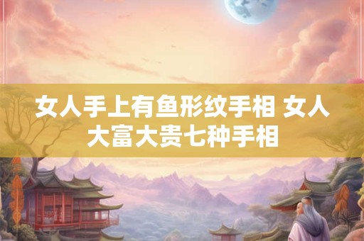 女人手上有鱼形纹手相 女人大富大贵七种手相