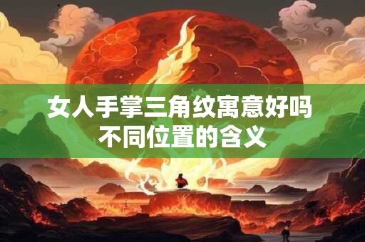 女人手掌三角纹寓意好吗 不同位置的含义