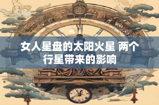 女人星盘的太阳火星 两个行星带来的影响