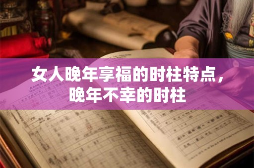 女人晚年享福的时柱特点，晚年不幸的时柱