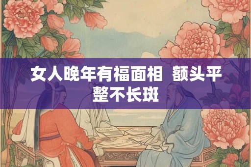 女人晚年有福面相  额头平整不长斑