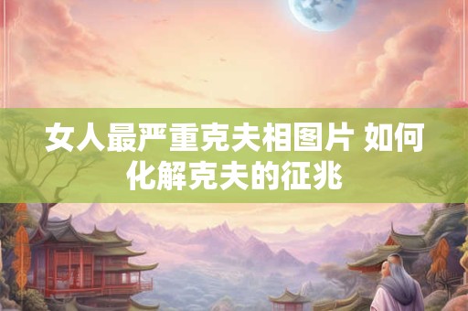 女人最严重克夫相 克夫相的女人面相