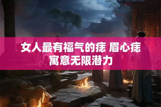 女人最有福气的痣 眉心痣寓意无限潜力