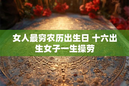 女人最穷农历出生日 十六出生女子一生操劳