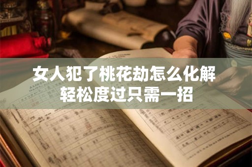 女人犯了桃花劫怎么化解 轻松度过只需一招