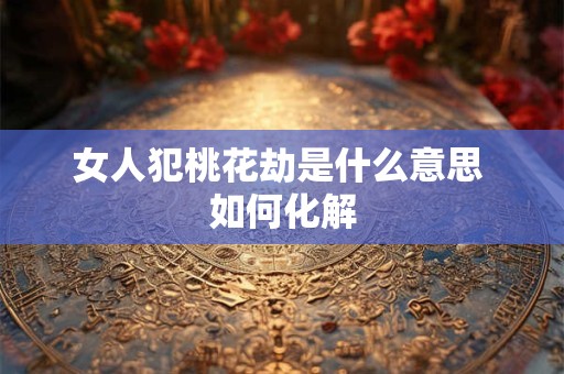 女人犯桃花劫是什么意思 如何化解