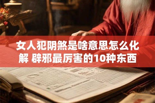 女人犯阴煞是啥意思怎么化解 辟邪最厉害的10种东西