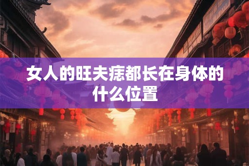 女人的旺夫痣都长在身体的什么位置