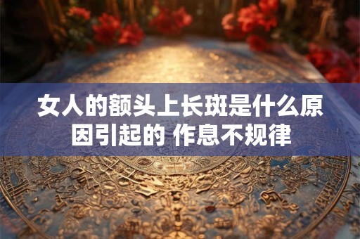 女人的额头上长斑是什么原因引起的 作息不规律