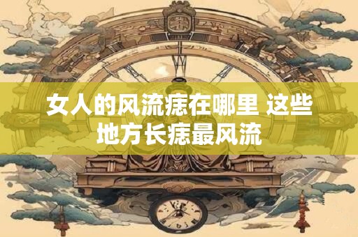女人的风流痣在哪里 这些地方长痣最风流