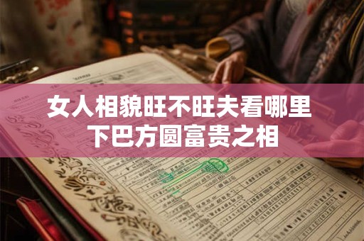 女人相貌旺不旺夫看哪里 下巴方圆富贵之相