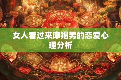女人看过来摩羯男的恋爱心理分析