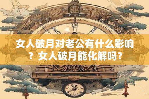 女人破月对老公有什么影响 破月怎么化解