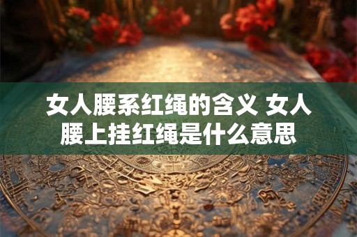 女人腰系红绳的含义 女人腰上挂红绳是什么意思