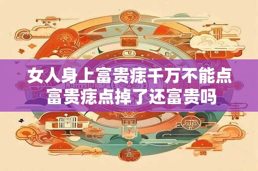 女人身上富贵痣千万不能点 富贵痣点掉了还富贵吗