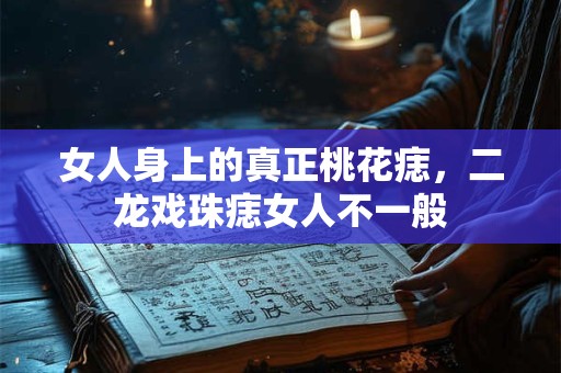 女人身上的真正桃花痣，二龙戏珠痣女人不一般