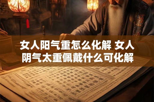 女人阳气重怎么化解 女人阴气太重佩戴什么可化解