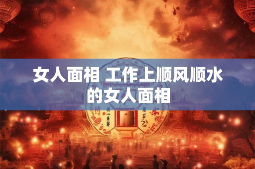 女人面相 工作上顺风顺水的女人面相