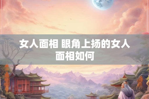 女人面相 眼角上扬的女人面相如何