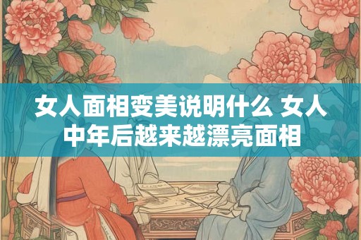 女人面相变美说明什么 女人中年后越来越漂亮面相