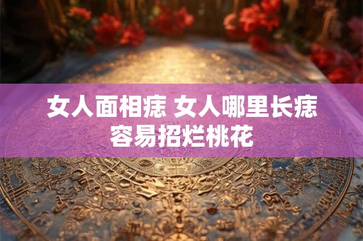 女人面相痣 女人哪里长痣容易招烂桃花