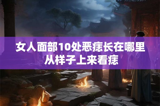 女人面部10处恶痣长在哪里 从样子上来看痣