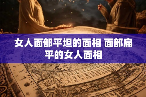 女人面部平坦的面相 面部扁平的女人面相