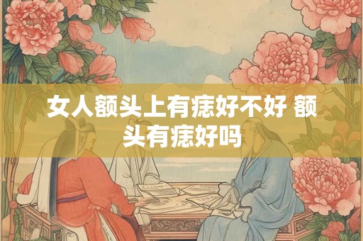 女人额头上有痣好不好 额头有痣好吗