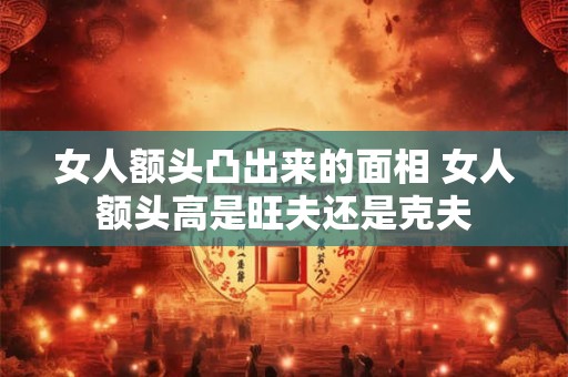 女人额头凸出来的面相 女人额头高是旺夫还是克夫
