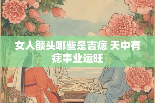 女人额头哪些是吉痣 天中有痣事业运旺