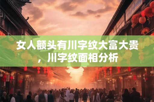 女人额头有川字纹大富大贵，川字纹面相分析