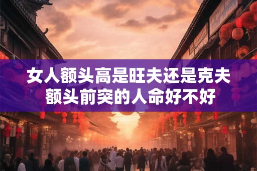 女人额头高是旺夫还是克夫 额头前突的人命好不好