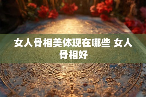 女人骨相美体现在哪些 女人骨相好