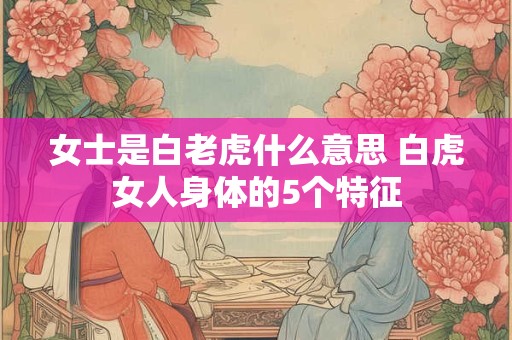 女士是白老虎什么意思 白虎女人身体的5个特征