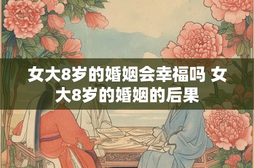 女大8岁的婚姻会幸福吗 女大8岁的婚姻的后果