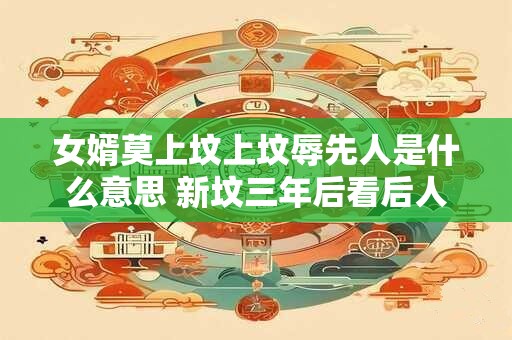女婿莫上坟上坟辱先人是什么意思 新坟三年后看后人