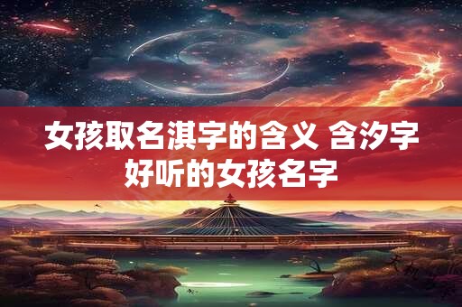 女孩取名淇字的含义 含汐字好听的女孩名字