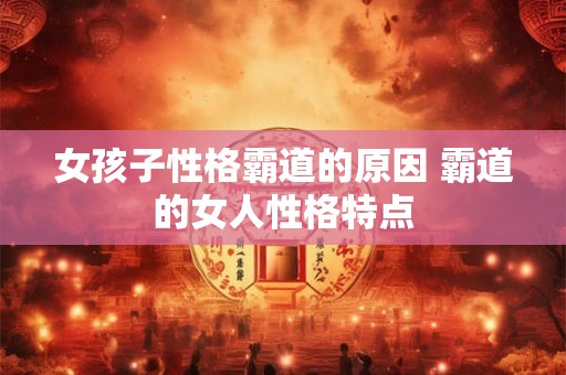 女孩子性格霸道的原因 霸道的女人性格特点