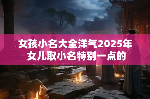 女孩小名大全洋气2025年 女儿取小名特别一点的