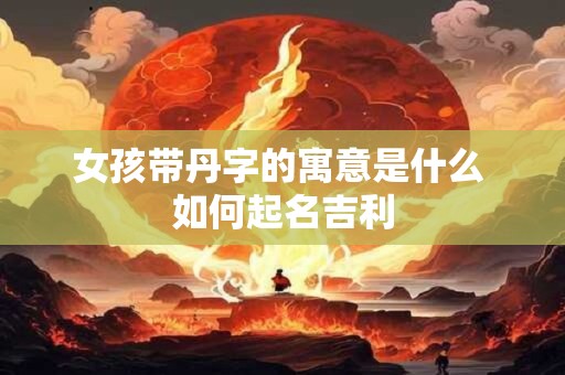 女孩带丹字名字大全 丹字起名有什么忌讳