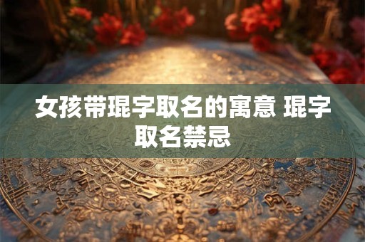 女孩带琨字取名的寓意 琨字取名禁忌
