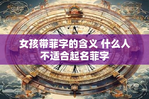 女孩带菲字的含义 什么人不适合起名菲字