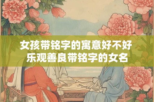 详细阅读:女孩带铭字好听的名字 好听不俗气带铭字的女名 女孩带铭字好听的名字 好听不俗气带铭字的女名