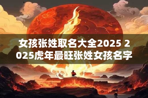 女孩张姓取名大全2025 2025虎年最旺张姓女孩名字