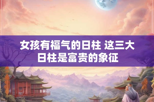 女孩有福气的日柱 这三大日柱是富贵的象征