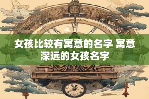 女孩比较有寓意的名字 寓意深远的女孩名字