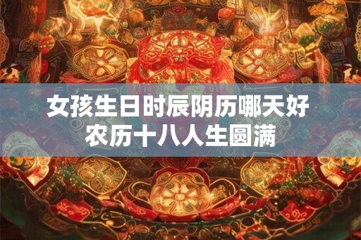 女孩生日时辰阴历哪天好 农历十八人生圆满