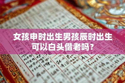 女孩申时出生男孩辰时出生可以白头偕老吗？