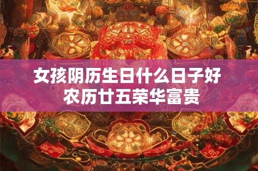 女孩阴历生日什么日子好  农历廿五荣华富贵
