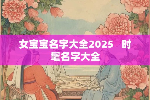 女宝宝名字大全2025   时髦名字大全